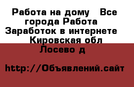 Работа на дому - Все города Работа » Заработок в интернете   . Кировская обл.,Лосево д.